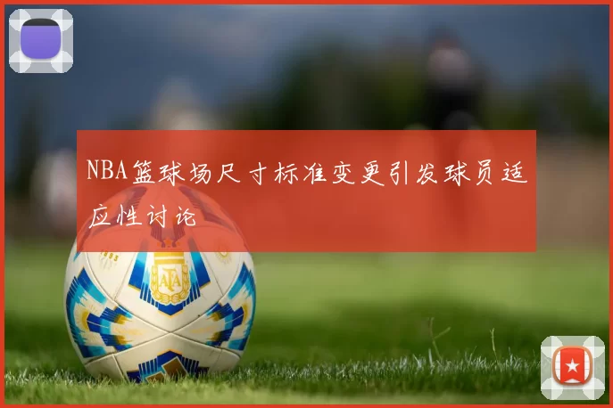 NBA篮球场尺寸标准变更引发球员适应性讨论