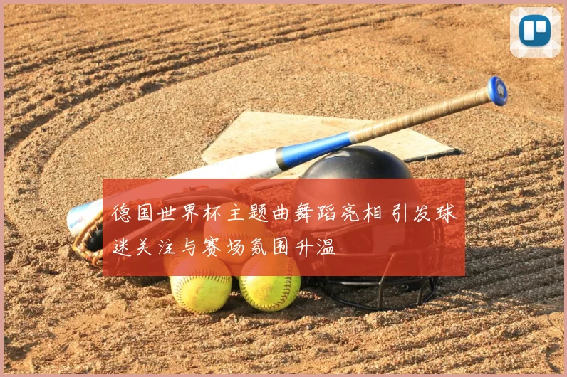 德国世界杯主题曲舞蹈亮相 引发球迷关注与赛场氛围升温