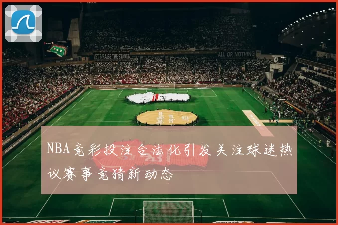 NBA竞彩投注合法化引发关注球迷热议赛事竞猜新动态