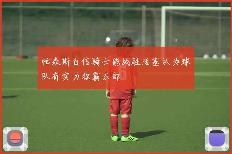 帕森斯自信骑士能战胜活塞认为球队有实力称霸东部