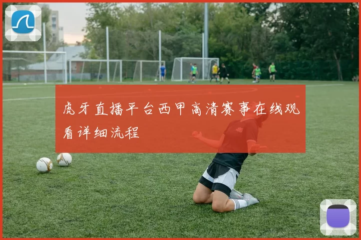 虎牙直播平台西甲高清赛事在线观看详细流程