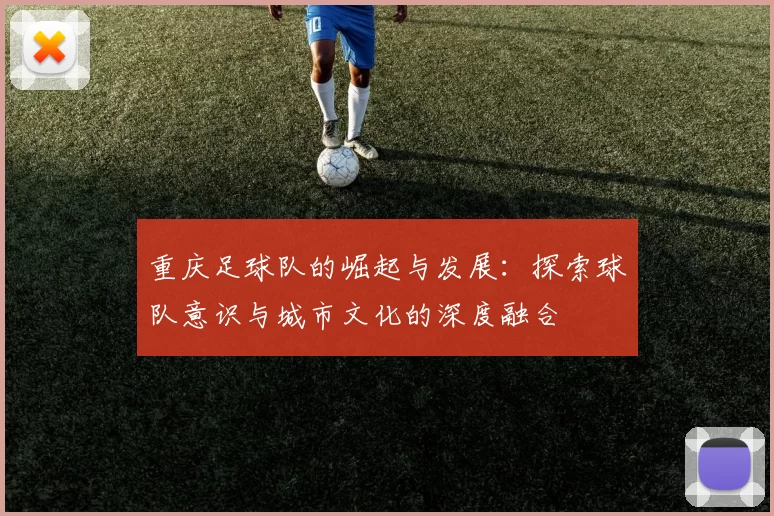 重庆足球队的崛起与发展:探索球队意识与城市文化的深度融合