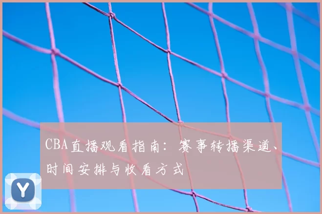 CBA直播观看指南：赛事转播渠道、时间安排与收看方式