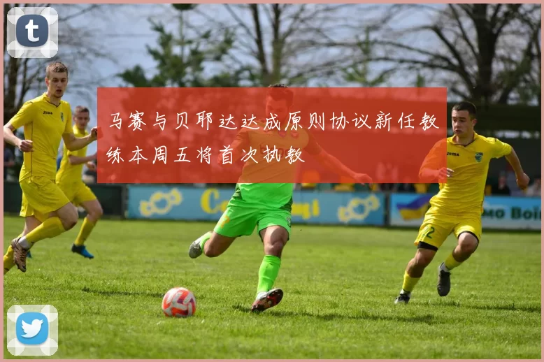 马赛与贝耶达达成原则协议新任教练本周五将首次执教