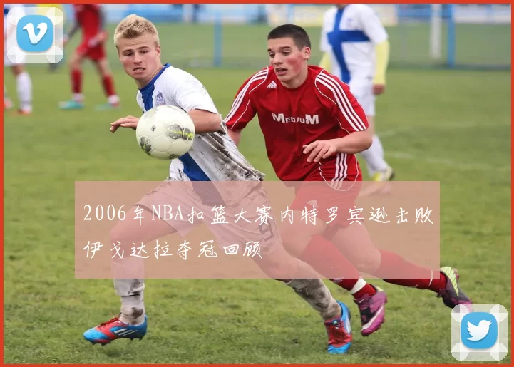 2006年NBA扣篮大赛内特罗宾逊击败伊戈达拉夺冠回顾