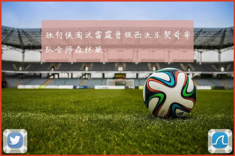 独行侠淘汰雷霆晋级西决东契奇率队会师森林狼