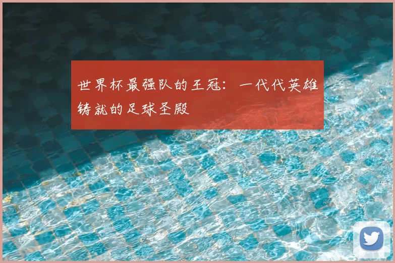 世界杯最强队的王冠:一代代英雄铸就的足球圣殿