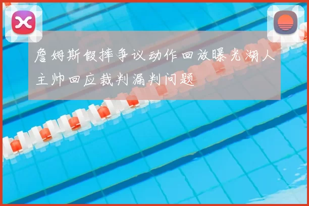 詹姆斯假摔争议动作回放曝光湖人主帅回应裁判漏判问题