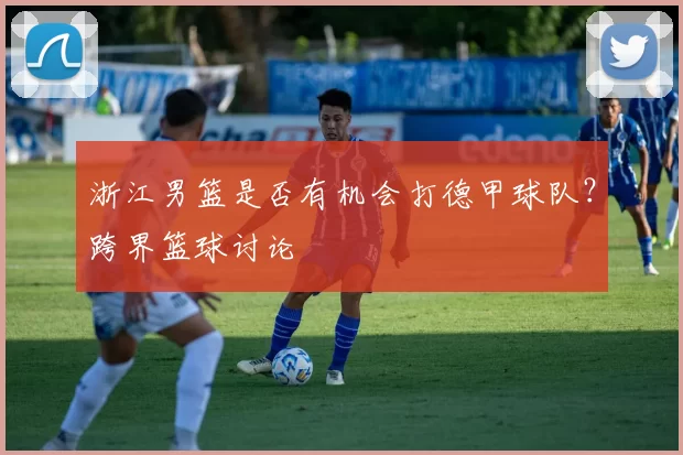 浙江男篮是否有机会打德甲球队?跨界篮球讨论