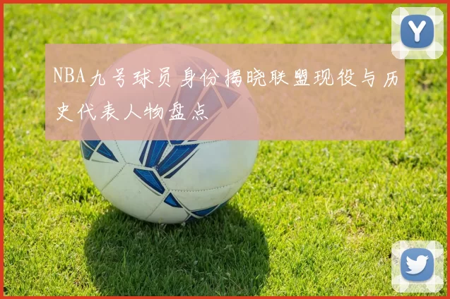 NBA九号球员身份揭晓联盟现役与历史代表人物盘点