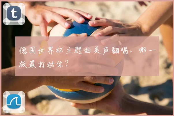 德国世界杯主题曲美声翻唱,哪一版最打动你?