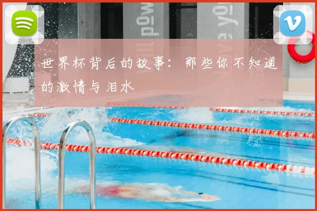 世界杯背后的故事:那些你不知道的激情与泪水