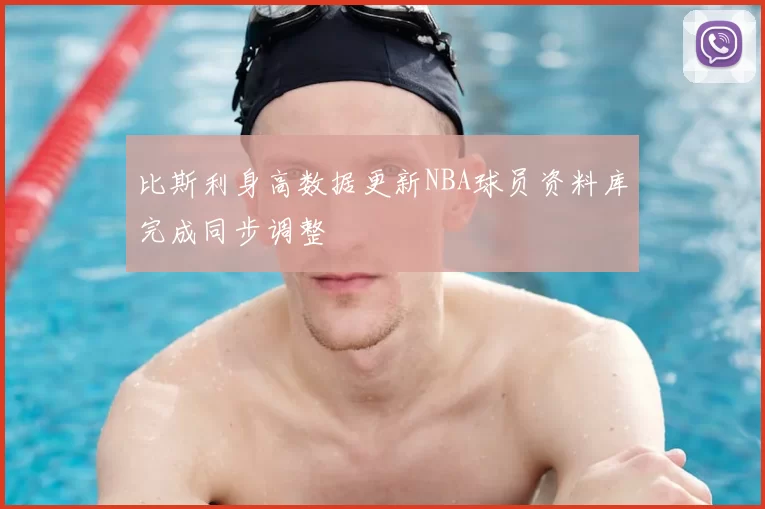 比斯利身高数据更新NBA球员资料库完成同步调整