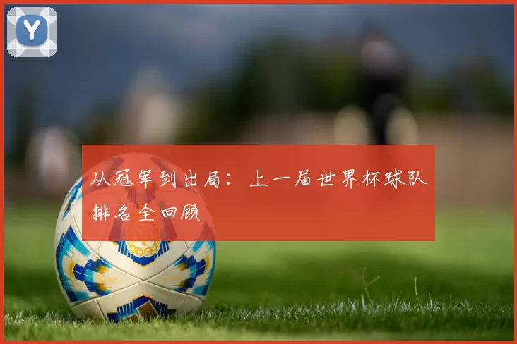 从冠军到出局：上一届世界杯球队排名全回顾