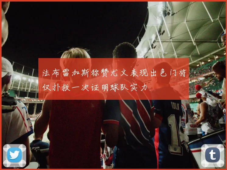 法布雷加斯称赞尤文表现出色门将仅扑救一次证明球队实力