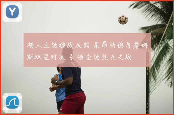 湖人主场迎战灰熊 莱昂纳德与詹姆斯双星对决 引领全场焦点之战