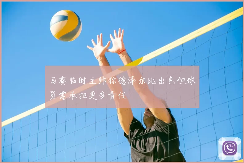 马赛临时主帅称德泽尔比出色但球员需承担更多责任