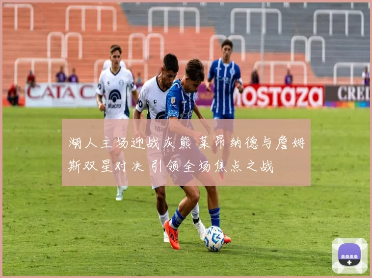 湖人主场迎战灰熊 莱昂纳德与詹姆斯双星对决 引领全场焦点之战