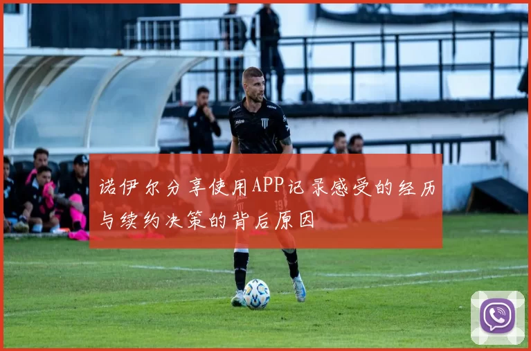 诺伊尔分享使用APP记录感受的经历与续约决策的背后原因
