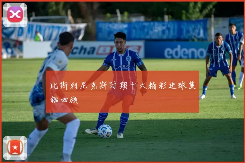 比斯利尼克斯时期十大精彩进球集锦回顾