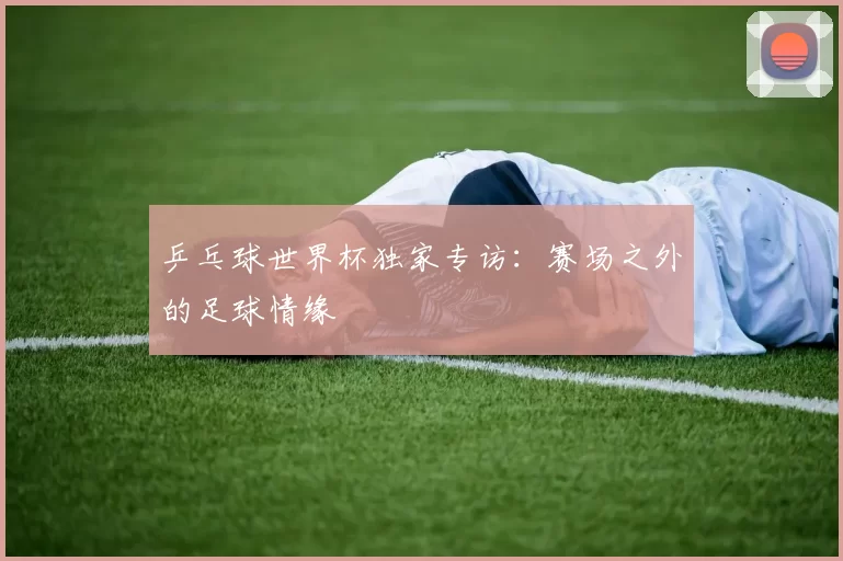 乒乓球世界杯独家专访：赛场之外的足球情缘