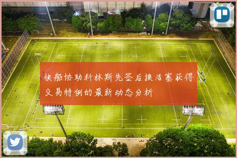快船协助科林斯先签后换活塞获得交易特例的最新动态分析