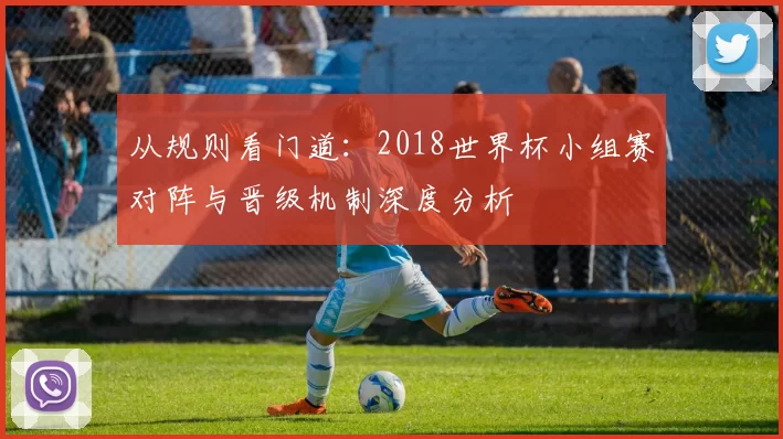 从规则看门道:2018世界杯小组赛对阵与晋级机制深度分析