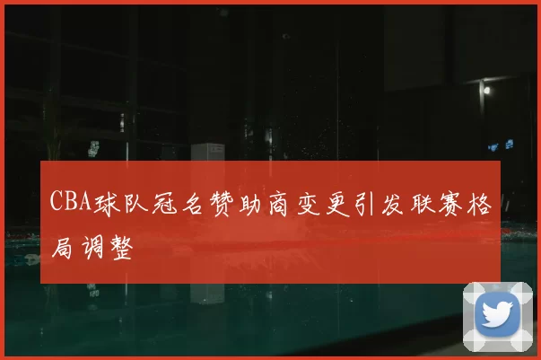 CBA球队冠名赞助商变更引发联赛格局调整