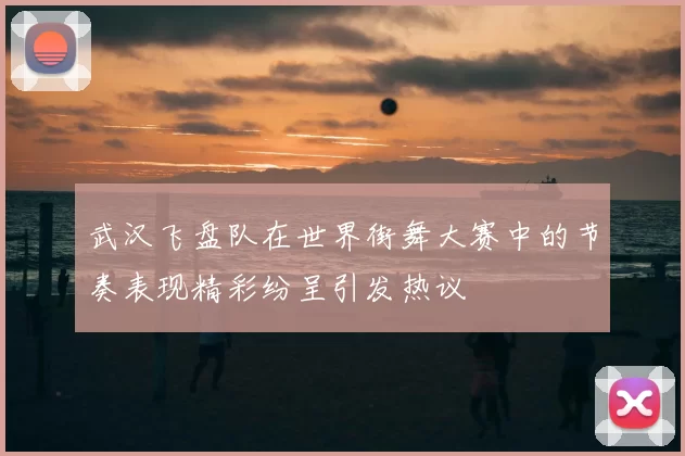 武汉飞盘队在世界街舞大赛中的节奏表现精彩纷呈引发热议