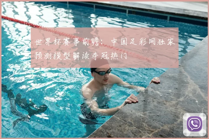 世界杯赛事前瞻:中国足彩网独家预测模型解读夺冠热门
