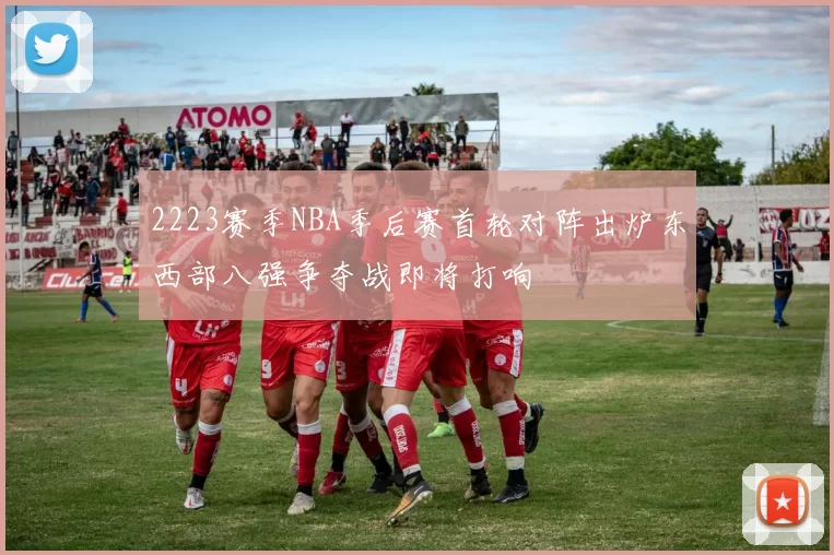 2223赛季NBA季后赛首轮对阵出炉东西部八强争夺战即将打响