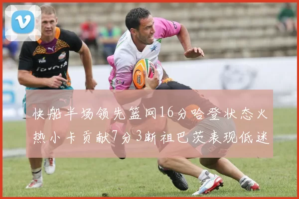 快船半场领先篮网16分哈登状态火热小卡贡献7分3断祖巴茨表现低迷