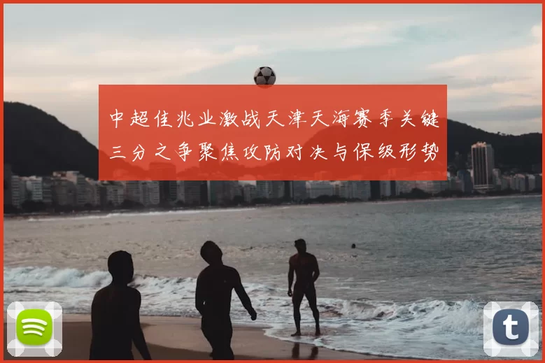 中超佳兆业激战天津天海赛季关键三分之争聚焦攻防对决与保级形势走向