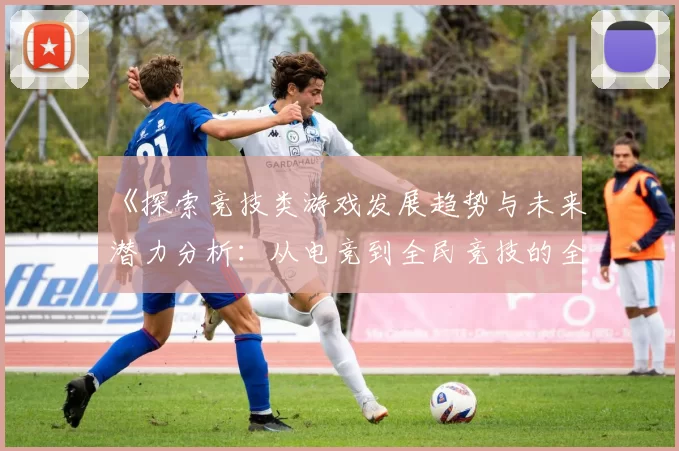 《探索竞技类游戏发展趋势与未来潜力分析：从电竞到全民竞技的全景视角》