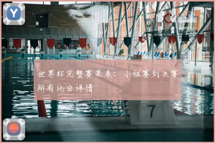 世界杯完整赛果表：小组赛到决赛所有比分详情