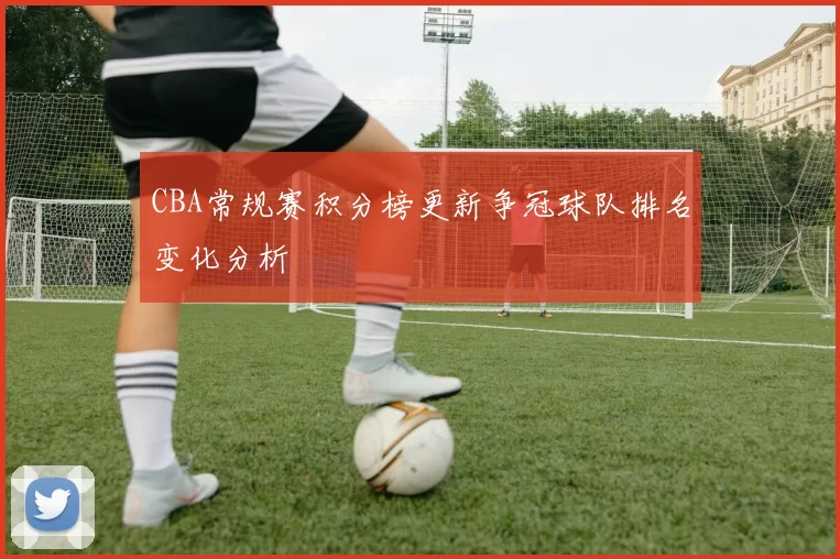 CBA常规赛积分榜更新争冠球队排名变化分析