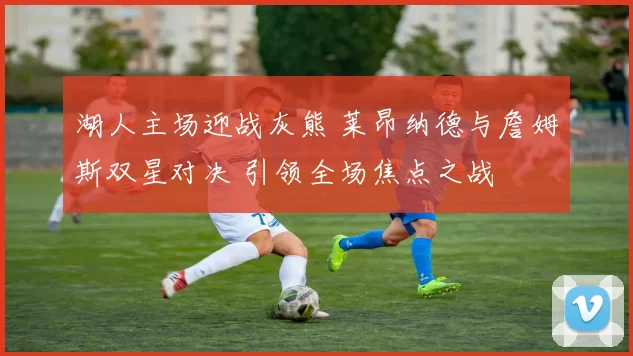 湖人主场迎战灰熊 莱昂纳德与詹姆斯双星对决 引领全场焦点之战