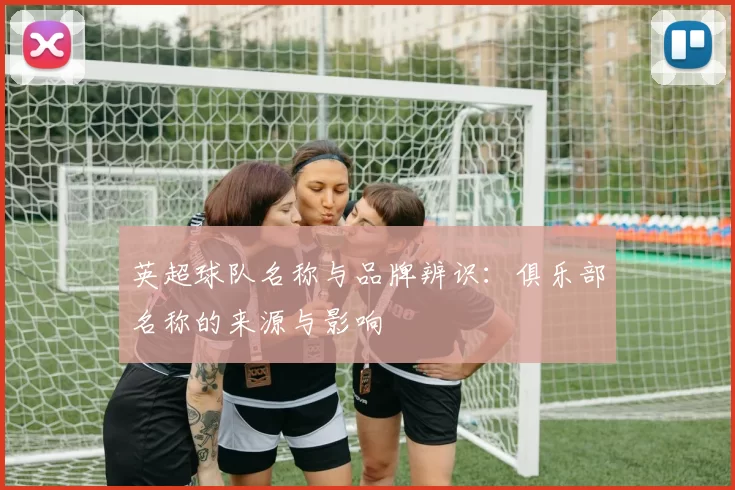 英超球队名称与品牌辨识:俱乐部名称的来源与影响
