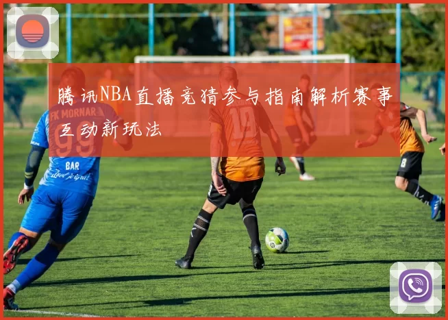 腾讯NBA直播竞猜参与指南解析赛事互动新玩法