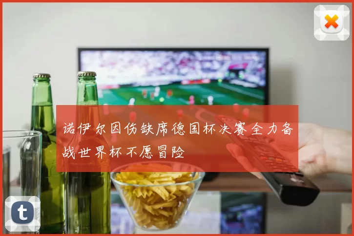 诺伊尔因伤缺席德国杯决赛全力备战世界杯不愿冒险