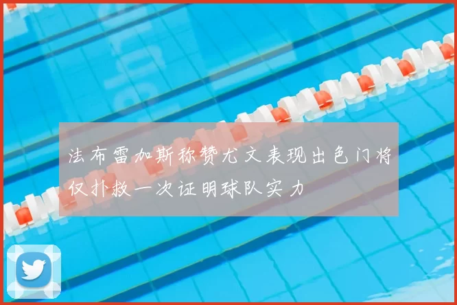 法布雷加斯称赞尤文表现出色门将仅扑救一次证明球队实力