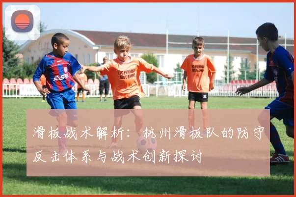 滑板战术解析：杭州滑板队的防守反击体系与战术创新探讨