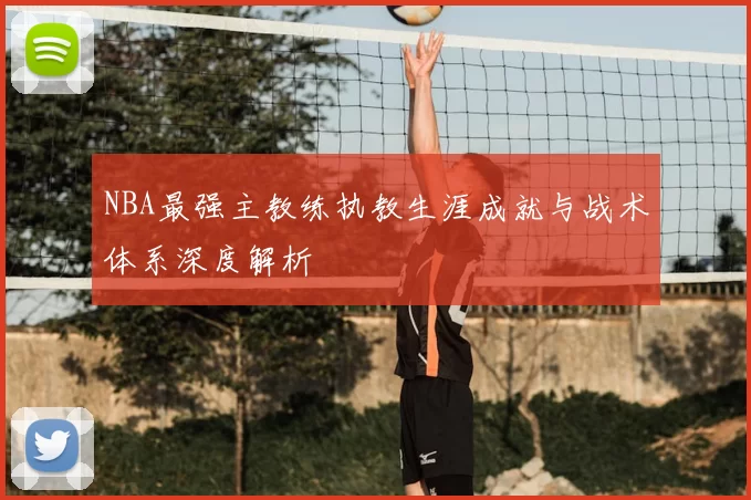 NBA最强主教练执教生涯成就与战术体系深度解析