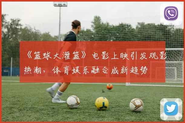 《篮球大灌篮》电影上映引发观影热潮，体育娱乐融合成新趋势