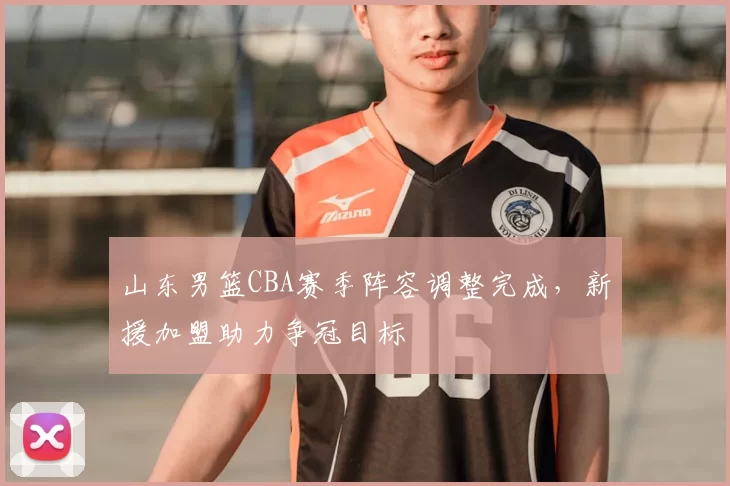 山东男篮CBA赛季阵容调整完成，新援加盟助力争冠目标