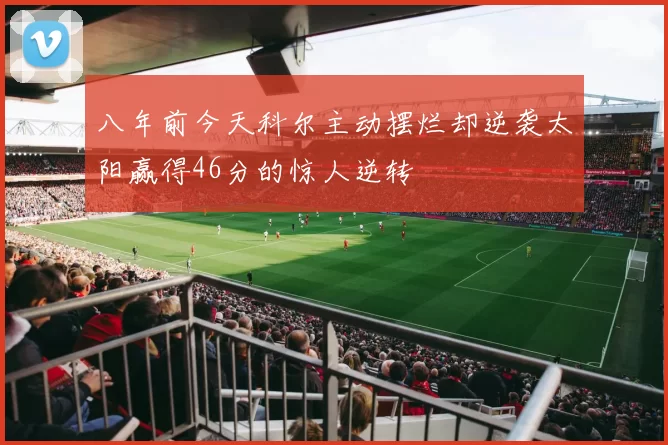 八年前今天科尔主动摆烂却逆袭太阳赢得46分的惊人逆转