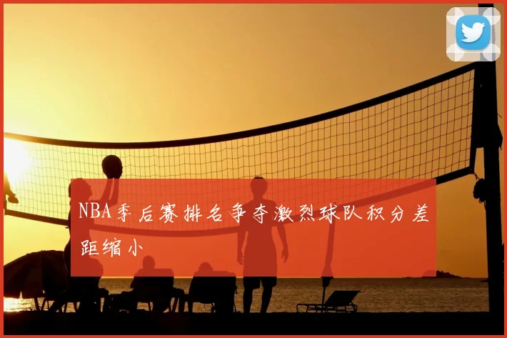 NBA季后赛排名争夺激烈球队积分差距缩小