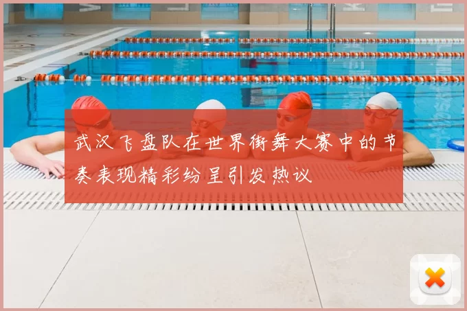 武汉飞盘队在世界街舞大赛中的节奏表现精彩纷呈引发热议