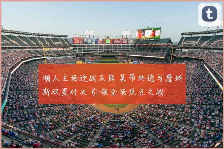 湖人主场迎战灰熊 莱昂纳德与詹姆斯双星对决 引领全场焦点之战