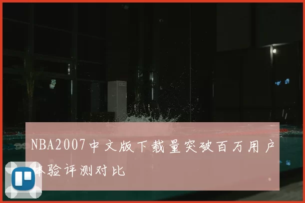 NBA2007中文版下载量突破百万用户体验评测对比